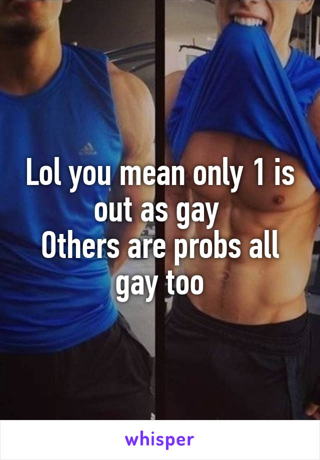 Lol you mean only 1 is out as gay 
Others are probs all gay too