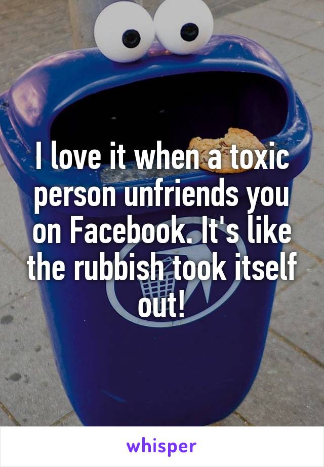 I love it when a toxic person unfriends you on Facebook. It's like the rubbish took itself out!