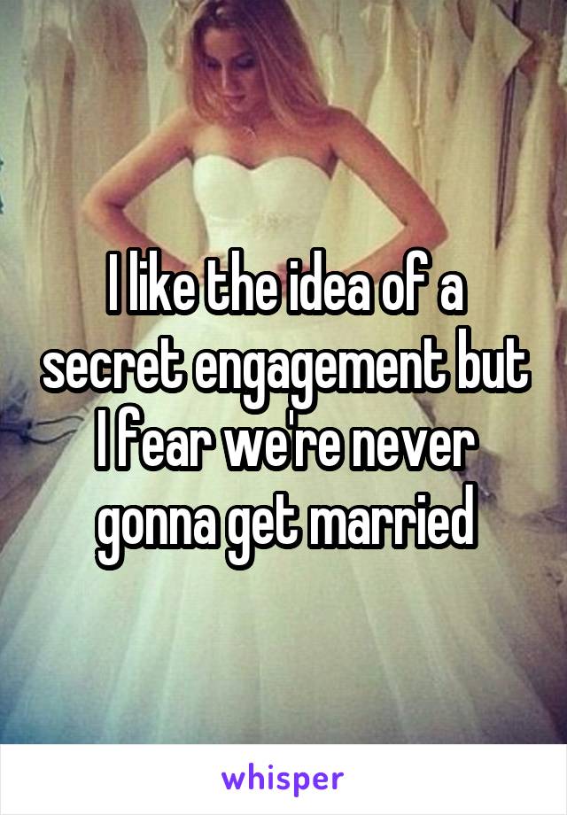 I like the idea of a secret engagement but I fear we're never gonna get married