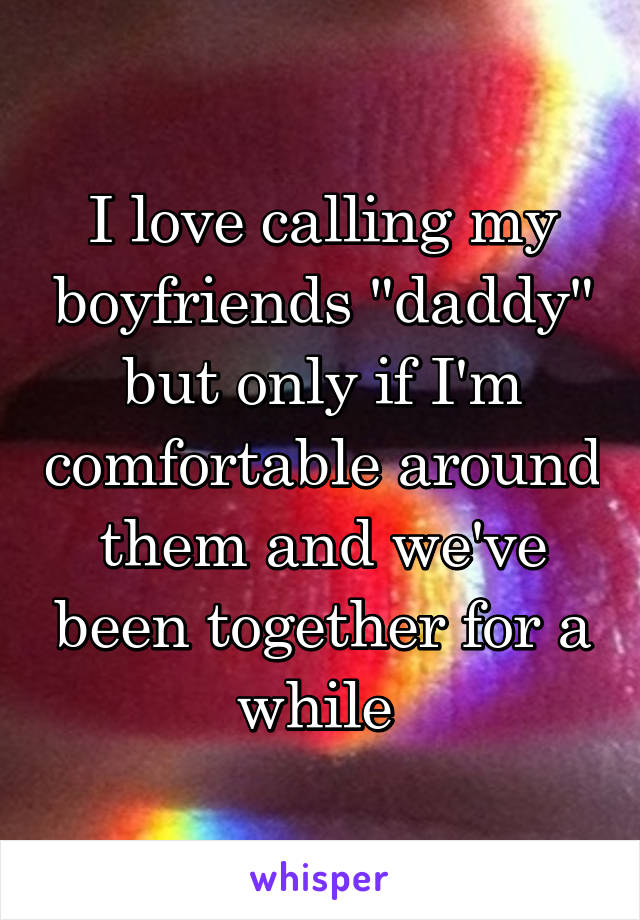 I love calling my boyfriends "daddy" but only if I'm comfortable around them and we've been together for a while 