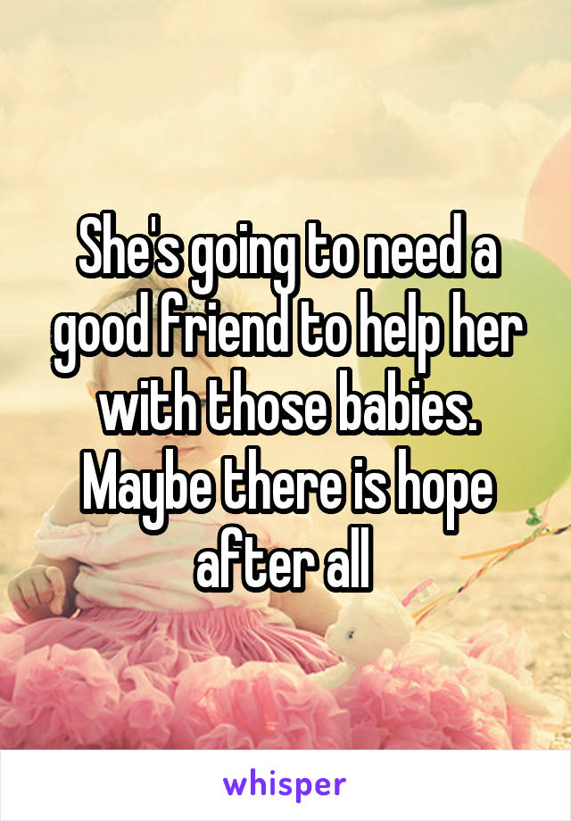 She's going to need a good friend to help her with those babies. Maybe there is hope after all 