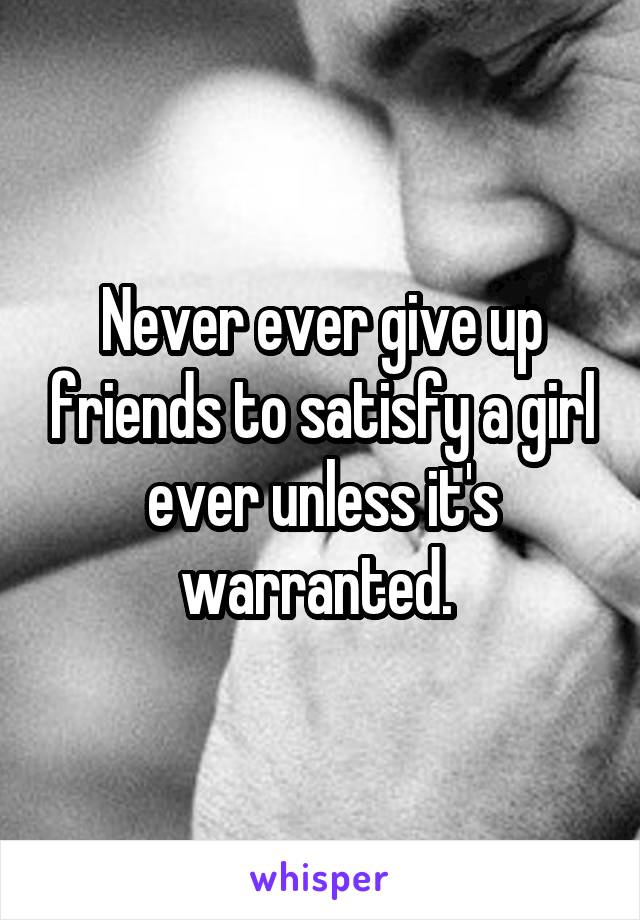 Never ever give up friends to satisfy a girl ever unless it's warranted. 