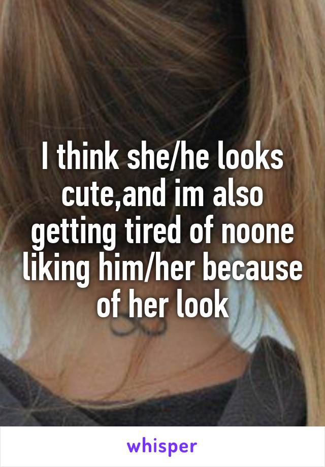 I think she/he looks cute,and im also getting tired of noone liking him/her because of her look