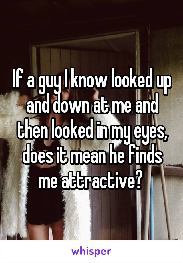 If a guy I know looked up and down at me and then looked in my eyes, does it mean he finds me attractive? 