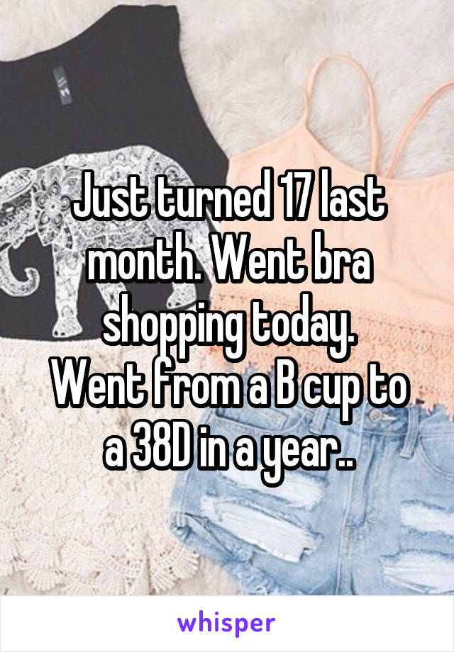 Just turned 17 last month. Went bra shopping today.
Went from a B cup to a 38D in a year..