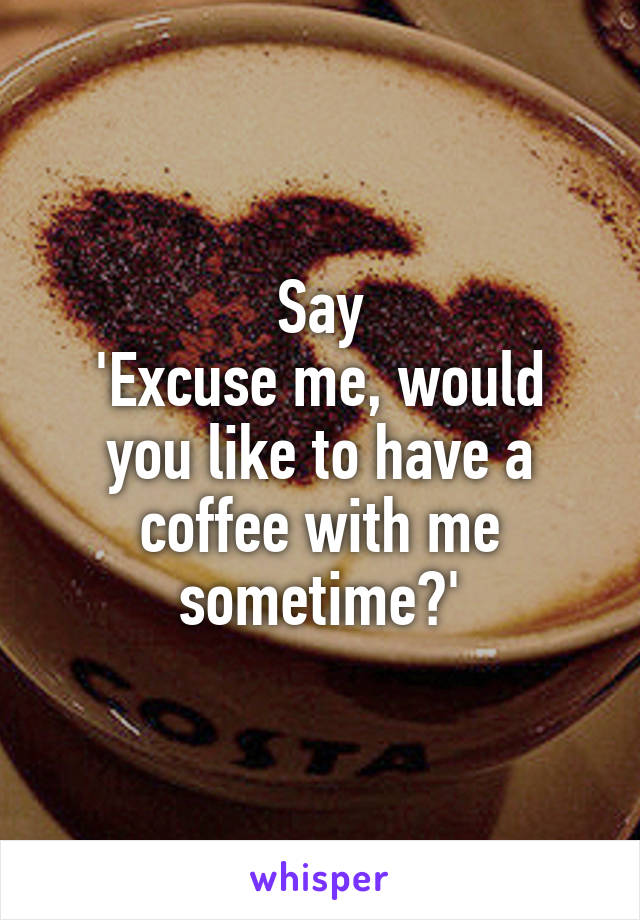 Say
'Excuse me, would you like to have a coffee with me sometime?'