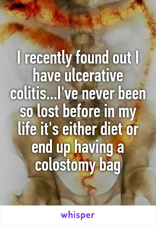 I recently found out I have ulcerative colitis...I've never been so lost before in my life it's either diet or end up having a colostomy bag