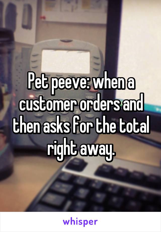 Pet peeve: when a customer orders and then asks for the total right away.