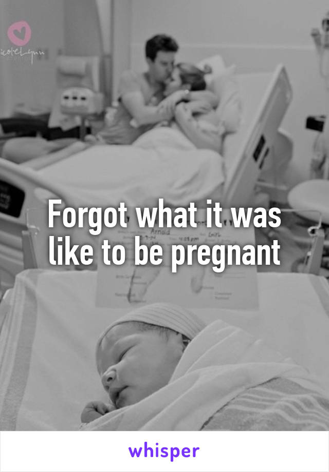 Forgot what it was like to be pregnant