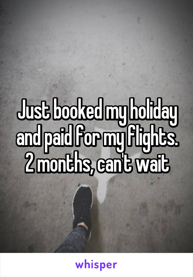 Just booked my holiday and paid for my flights. 2 months, can't wait