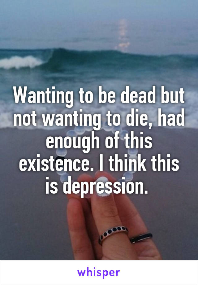 Wanting to be dead but not wanting to die, had enough of this existence. I think this is depression. 