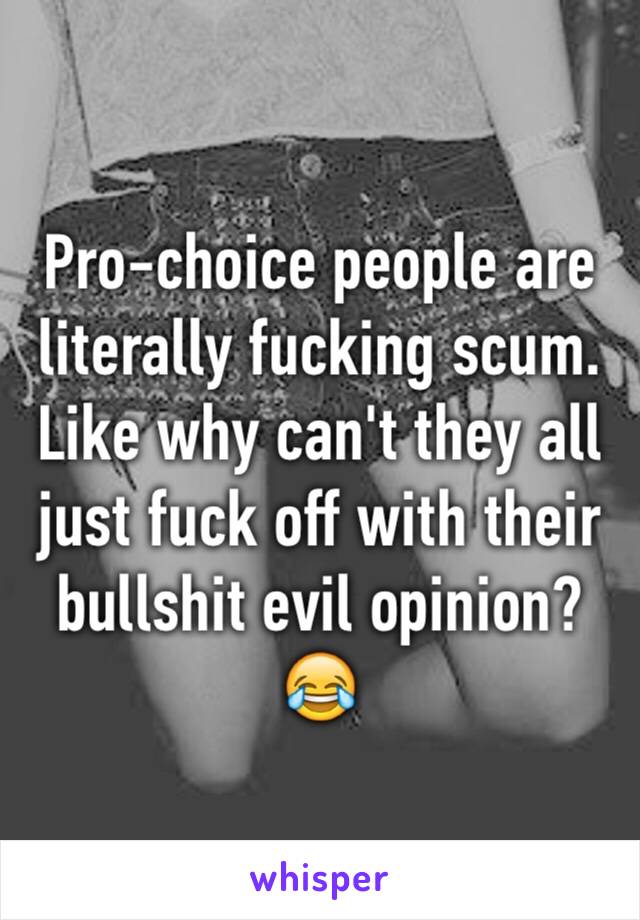 Pro-choice people are literally fucking scum.
Like why can't they all just fuck off with their bullshit evil opinion? 😂