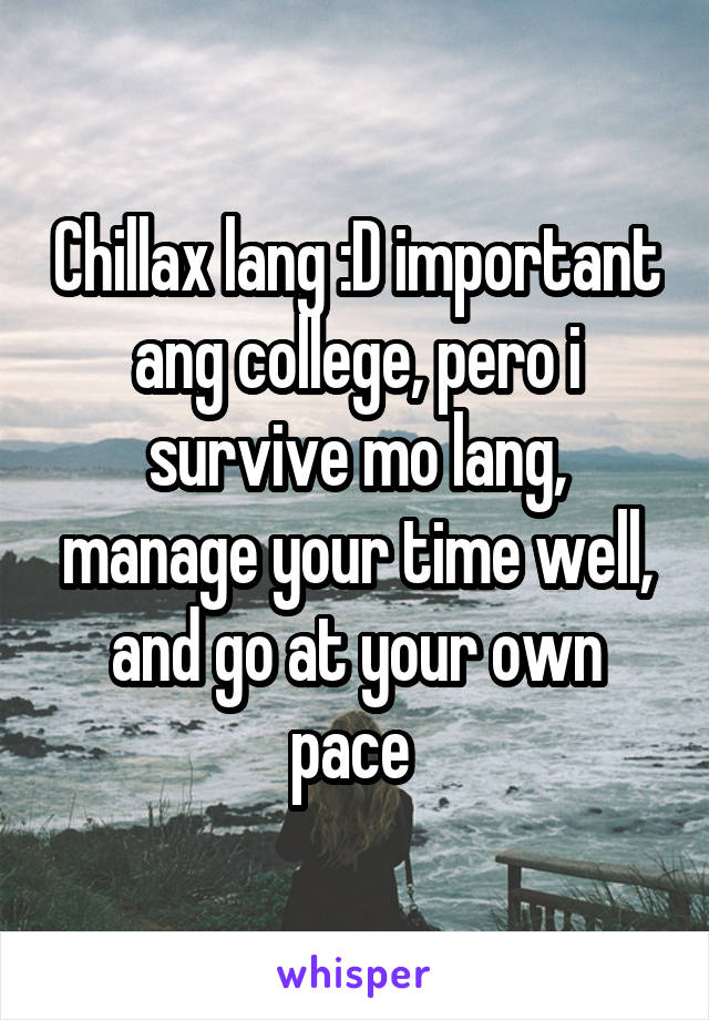 Chillax lang :D important ang college, pero i survive mo lang, manage your time well, and go at your own pace 