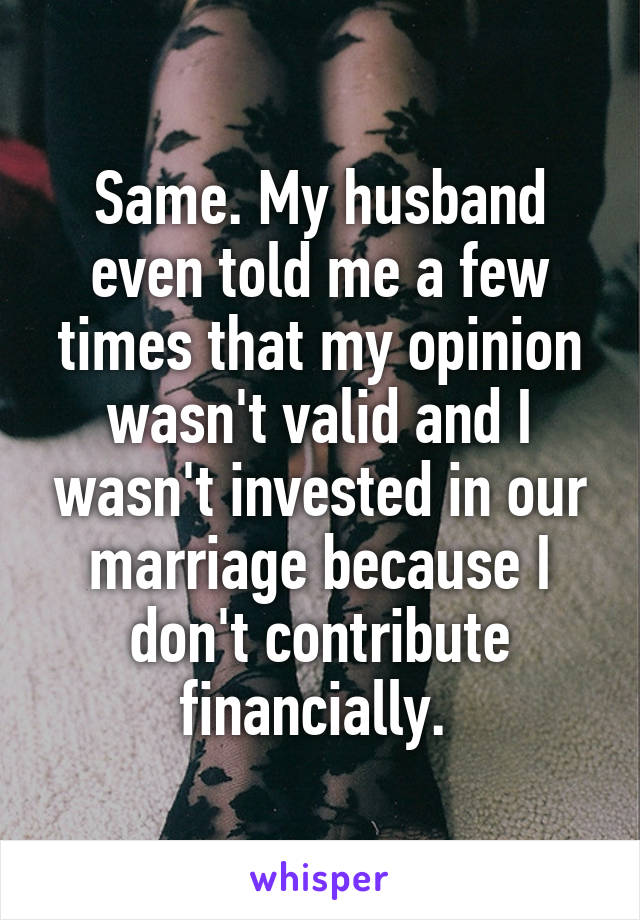 Same. My husband even told me a few times that my opinion wasn't valid and I wasn't invested in our marriage because I don't contribute financially. 