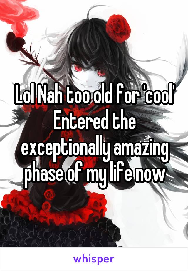 Lol Nah too old for 'cool' Entered the exceptionally amazing phase of my life now