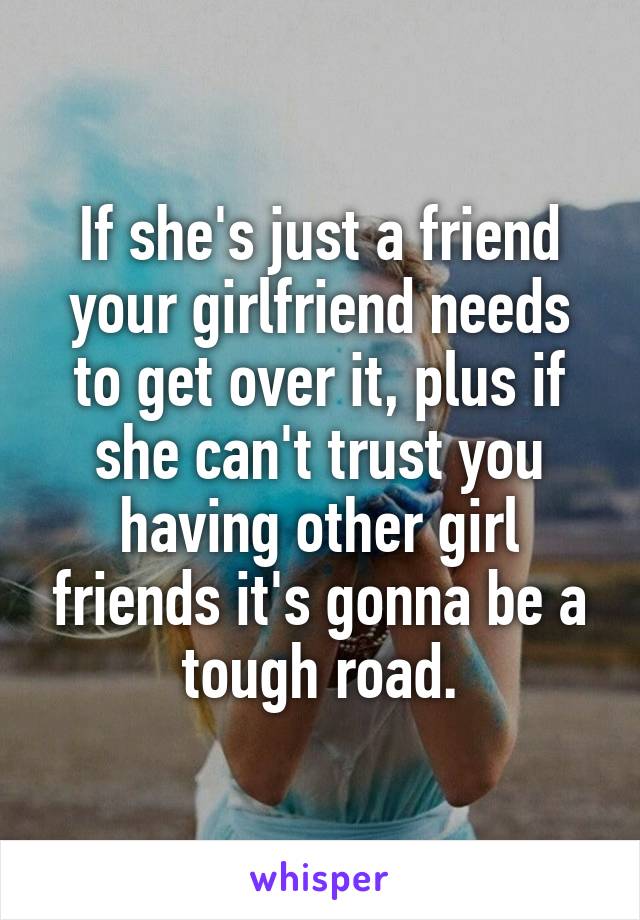 If she's just a friend your girlfriend needs to get over it, plus if she can't trust you having other girl friends it's gonna be a tough road.