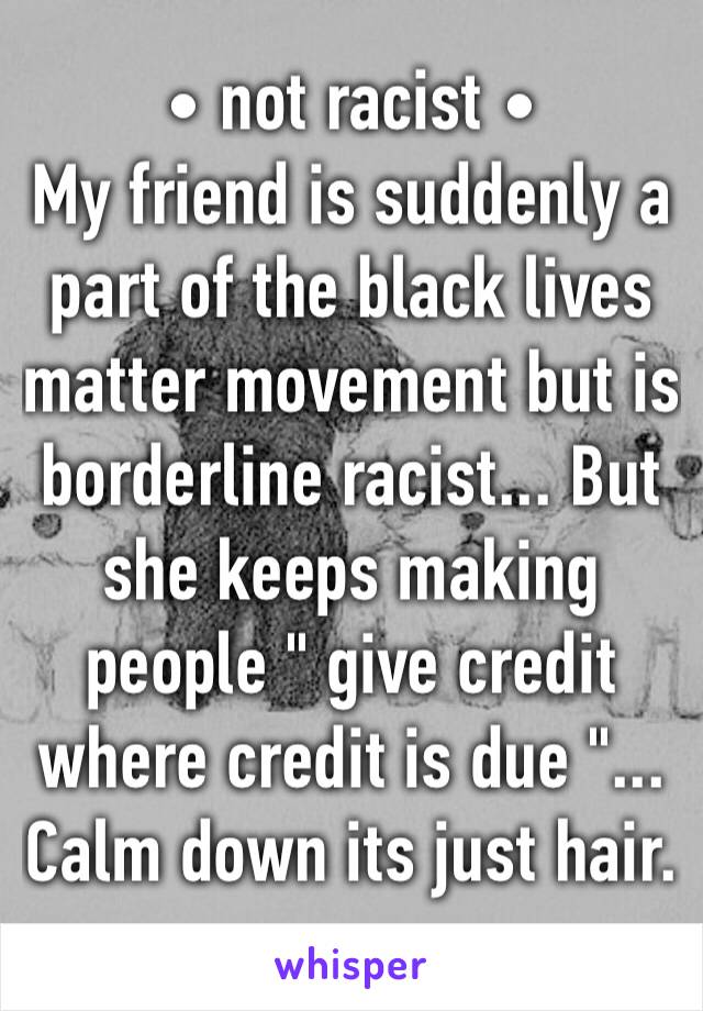 • not racist •
My friend is suddenly a part of the black lives matter movement but is borderline racist... But she keeps making people " give credit where credit is due "... Calm down its just hair. 