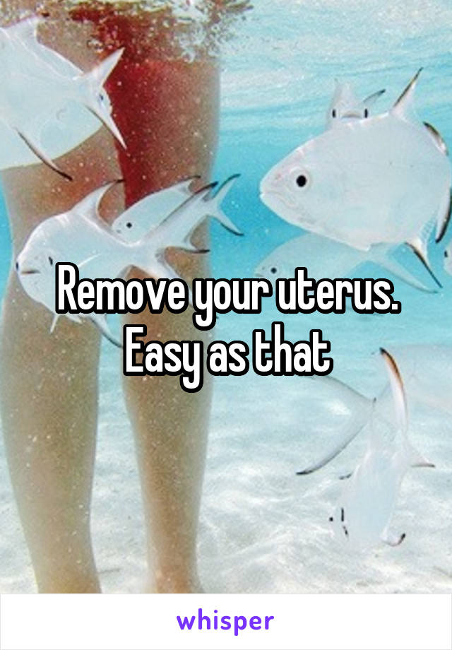 Remove your uterus.
Easy as that