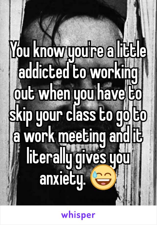 You know you're a little addicted to working out when you have to skip your class to go to a work meeting and it literally gives you anxiety. 😅