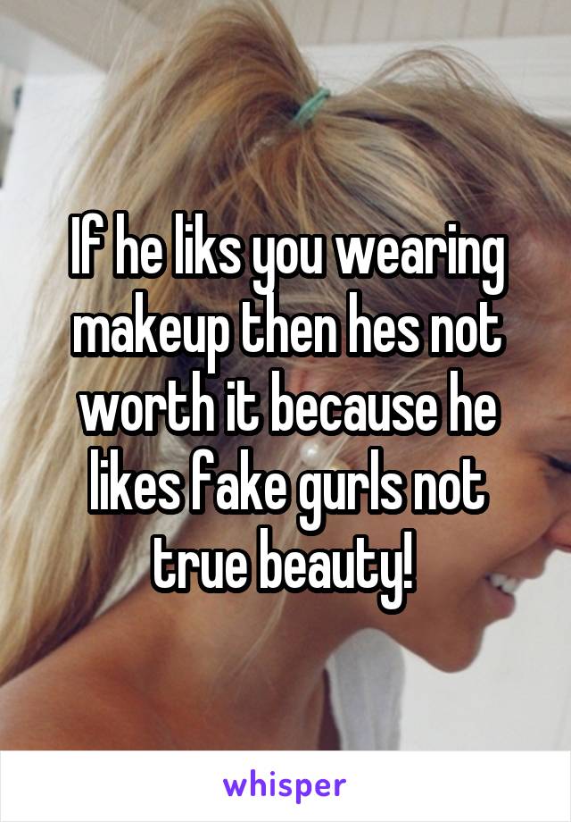 If he liks you wearing makeup then hes not worth it because he likes fake gurls not true beauty! 