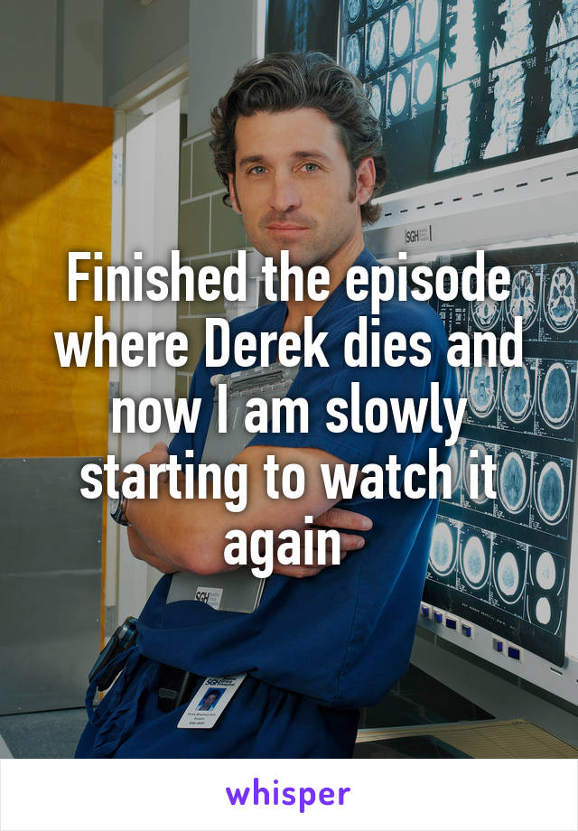 Finished the episode where Derek dies and now I am slowly starting to watch it again 