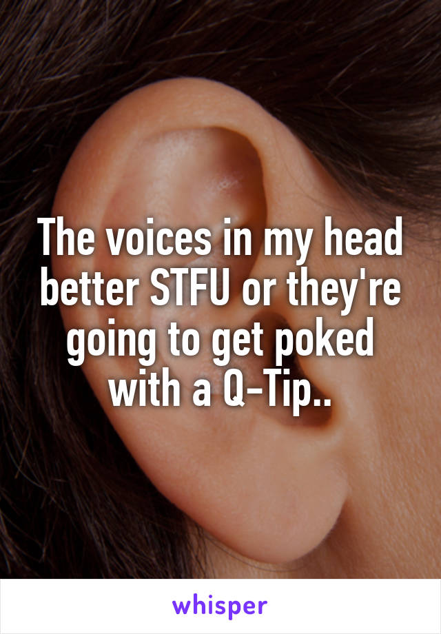 The voices in my head better STFU or they're going to get poked with a Q-Tip..