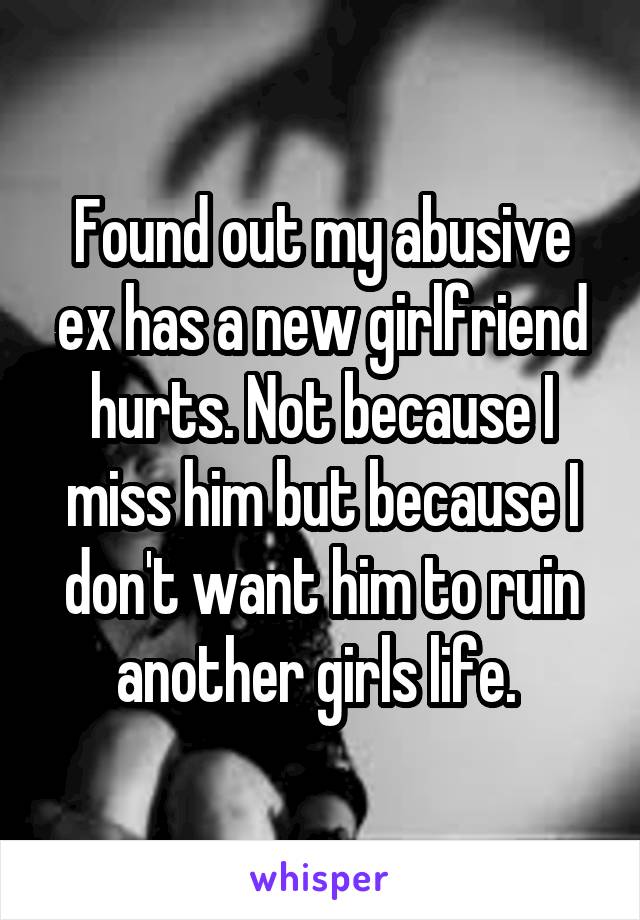 Found out my abusive ex has a new girlfriend hurts. Not because I miss him but because I don't want him to ruin another girls life. 