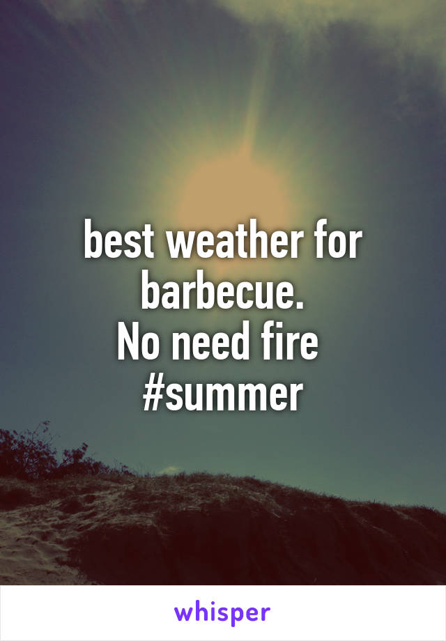 best weather for barbecue.
No need fire 
#summer