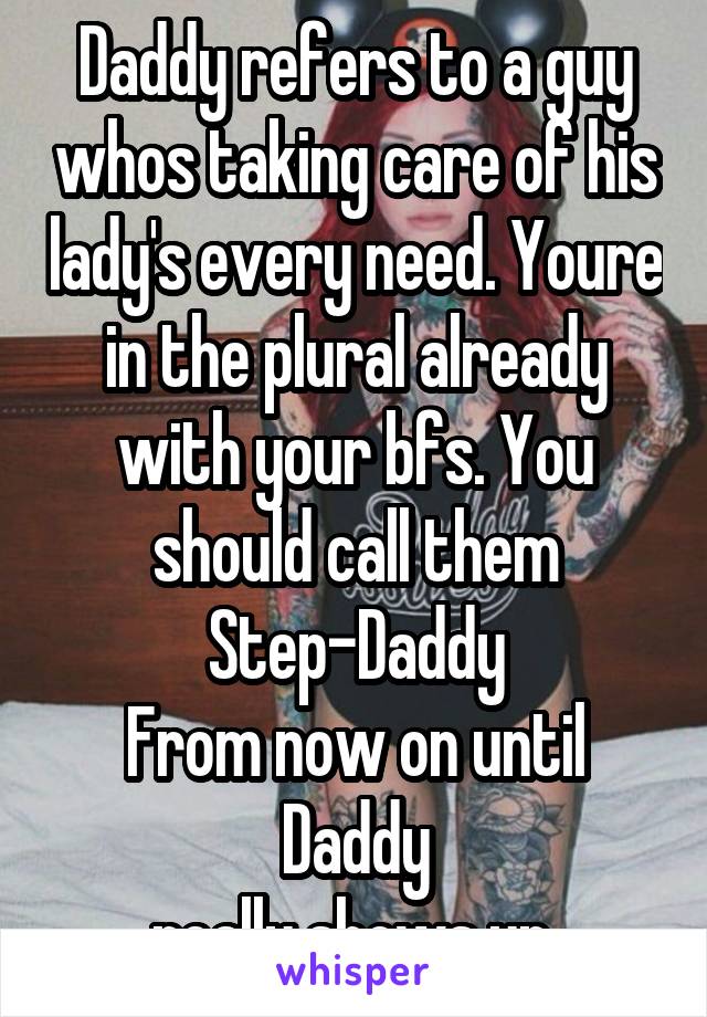 Daddy refers to a guy whos taking care of his lady's every need. Youre in the plural already with your bfs. You should call them
Step-Daddy
From now on until
Daddy
really shows up.