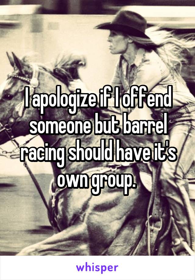 I apologize if I offend someone but barrel racing should have it's own group. 