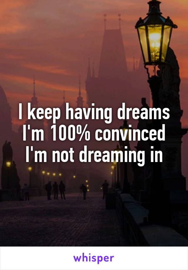 I keep having dreams I'm 100% convinced I'm not dreaming in