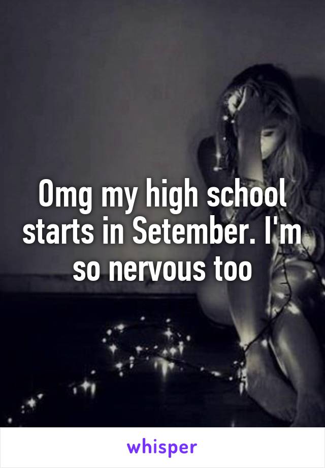 Omg my high school starts in Setember. I'm so nervous too