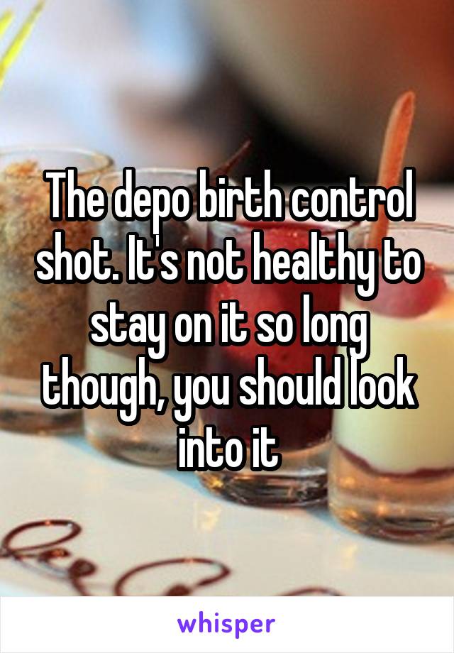 The depo birth control shot. It's not healthy to stay on it so long though, you should look into it