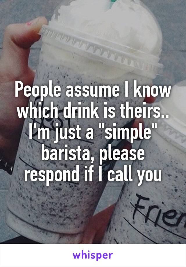 People assume I know which drink is theirs.. I'm just a "simple" barista, please respond if I call you