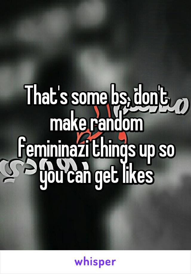 That's some bs, don't make random femininazi things up so you can get likes