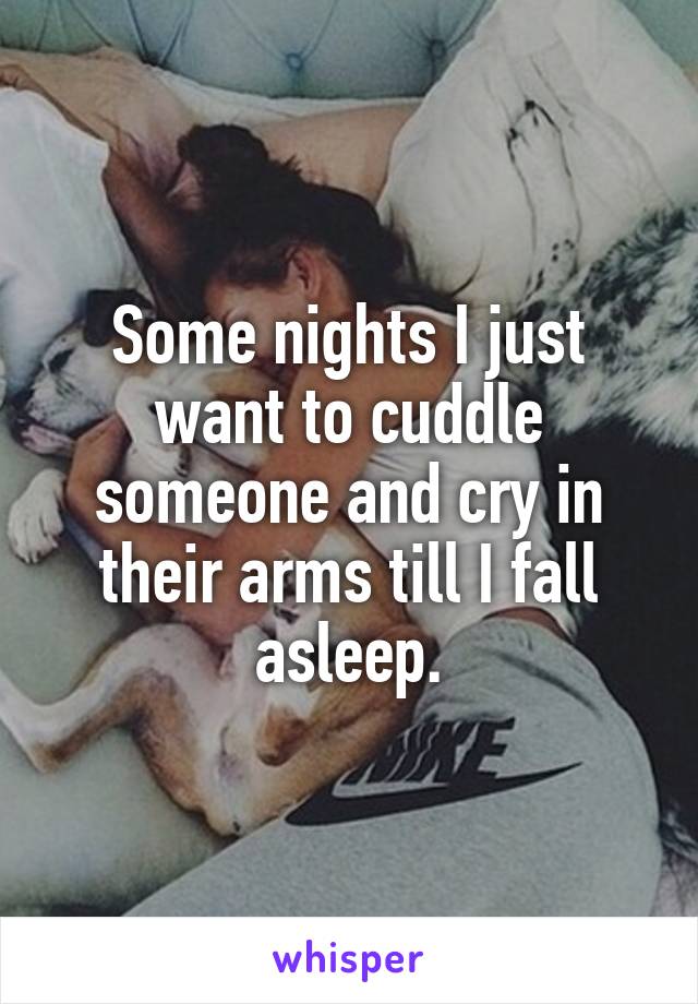 Some nights I just want to cuddle someone and cry in their arms till I fall asleep.