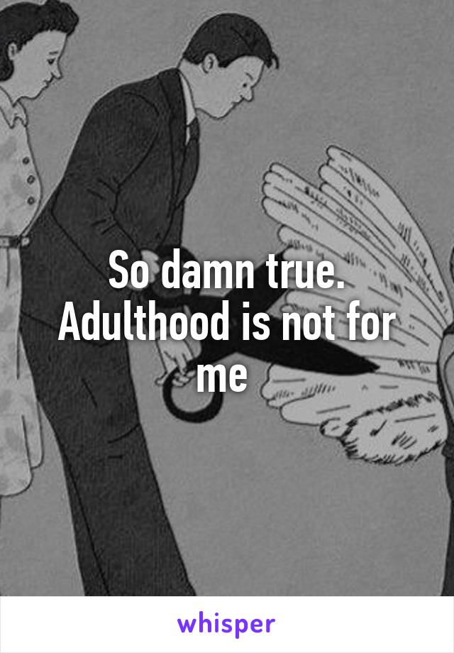 So damn true. Adulthood is not for me 