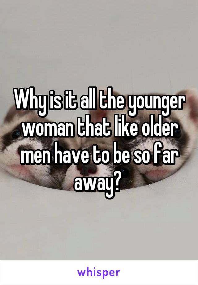 Why is it all the younger woman that like older men have to be so far away? 