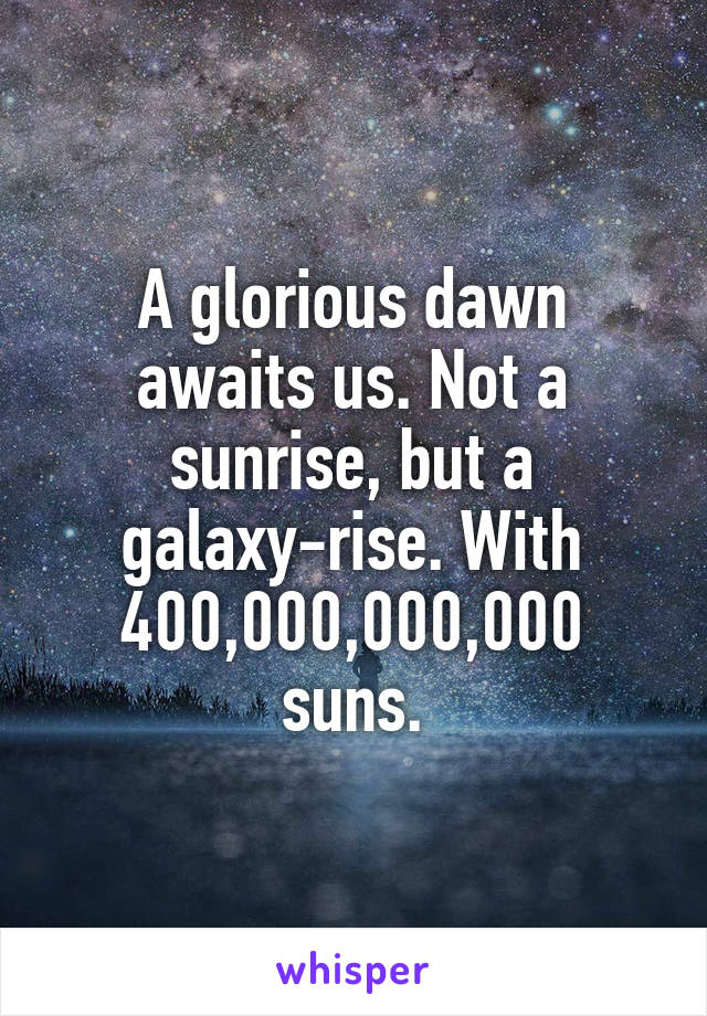 A glorious dawn awaits us. Not a sunrise, but a galaxy-rise. With 400,000,000,000 suns.