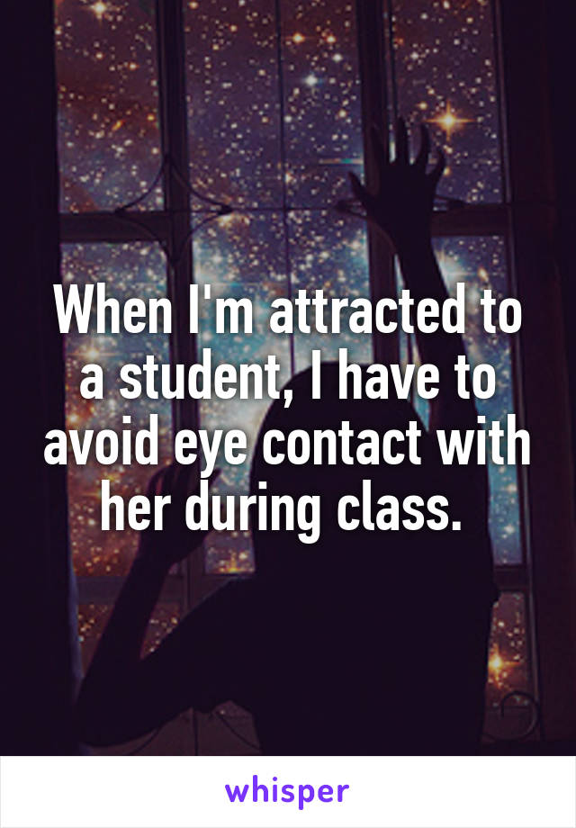 When I'm attracted to a student, I have to avoid eye contact with her during class. 