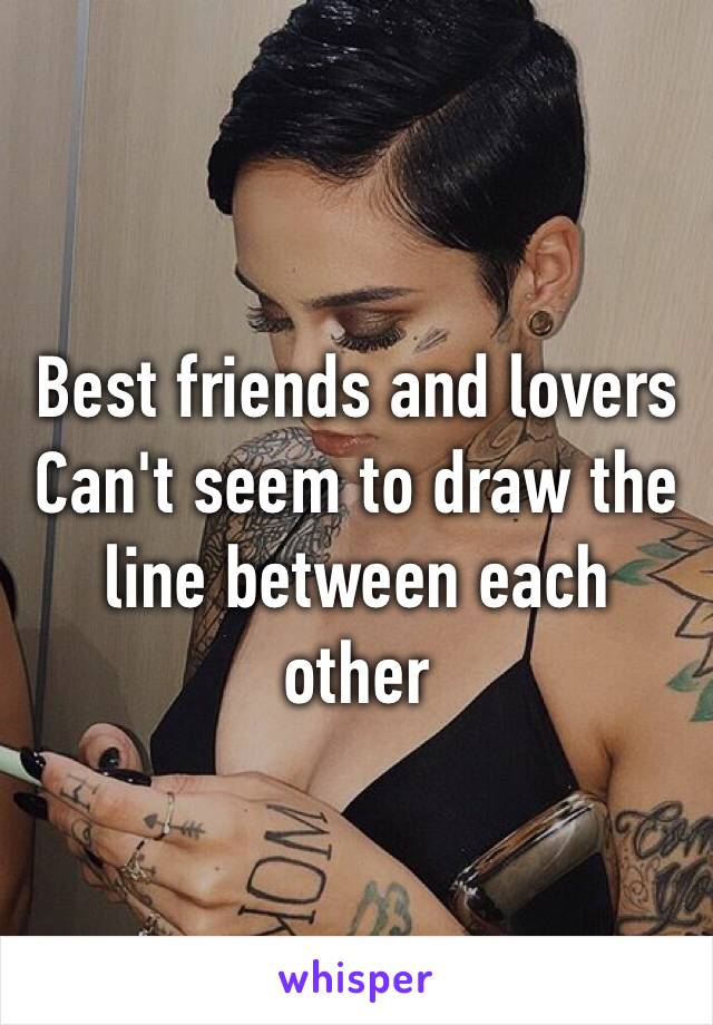 Best friends and lovers Can't seem to draw the line between each other