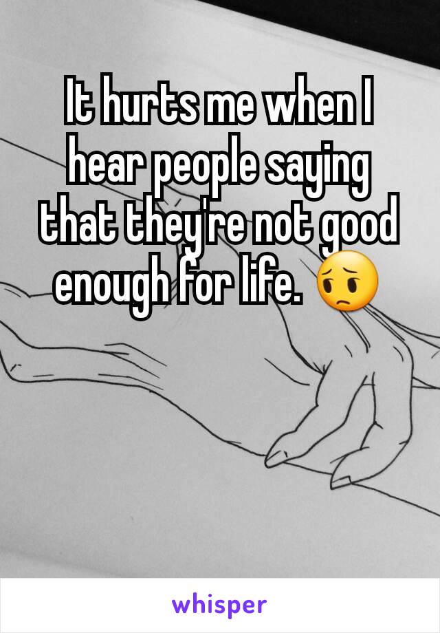 It hurts me when I hear people saying that they're not good enough for life. 😔