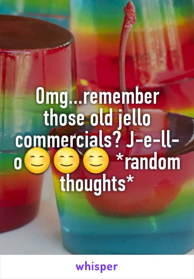 Omg...remember those old jello commercials? J-e-ll-o😊😊😊 *random thoughts*