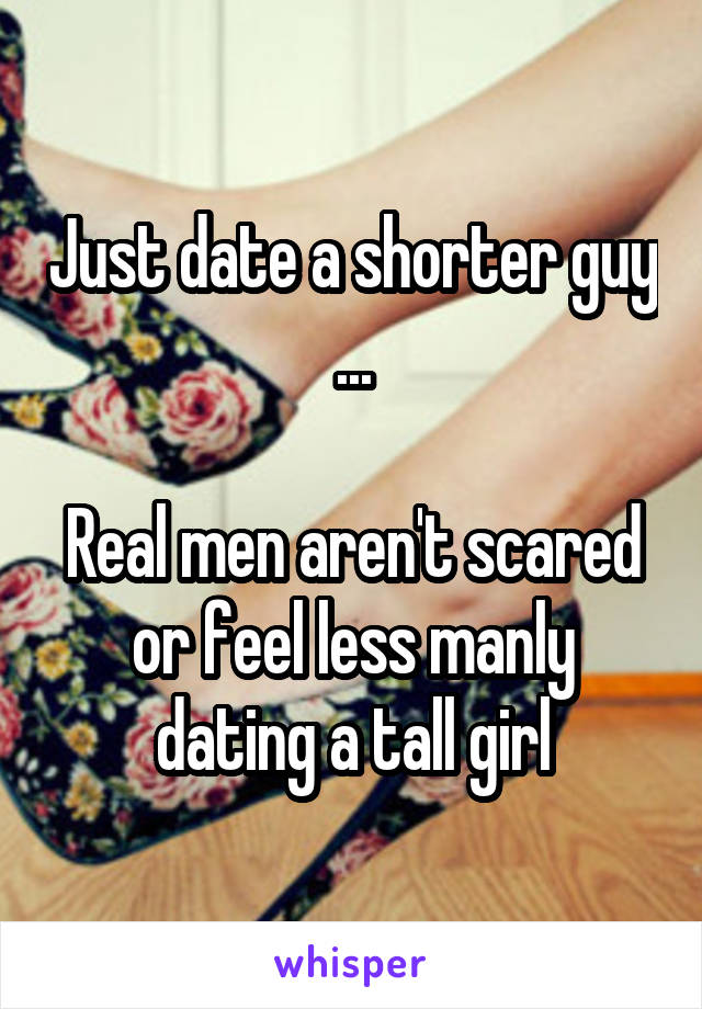 Just date a shorter guy ...

Real men aren't scared or feel less manly dating a tall girl