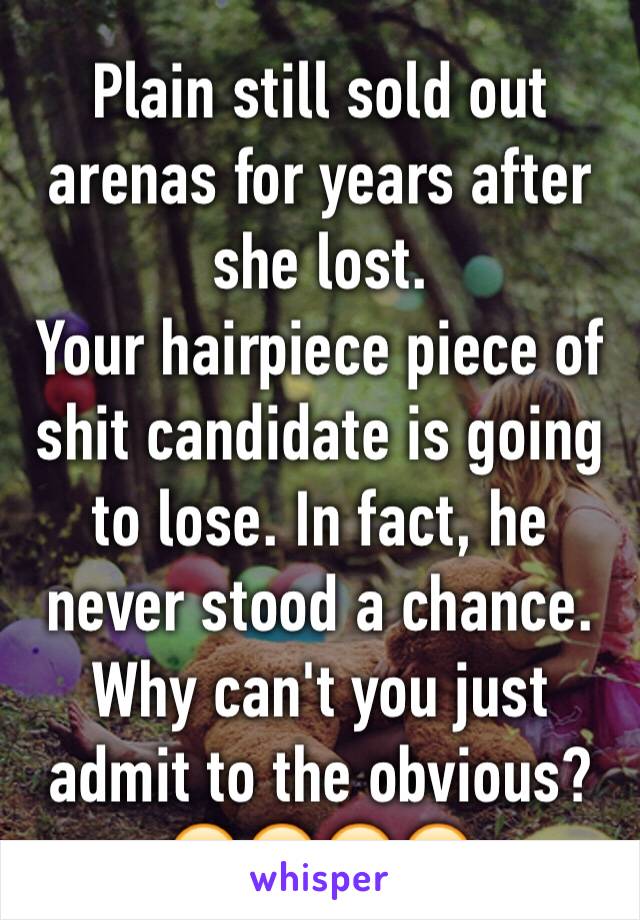 Plain still sold out arenas for years after she lost.
Your hairpiece piece of shit candidate is going to lose. In fact, he never stood a chance. Why can't you just admit to the obvious?
😂😂😂😂