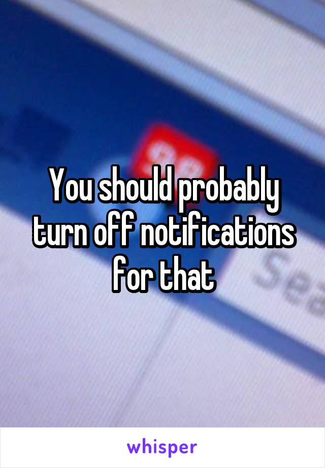 You should probably turn off notifications for that