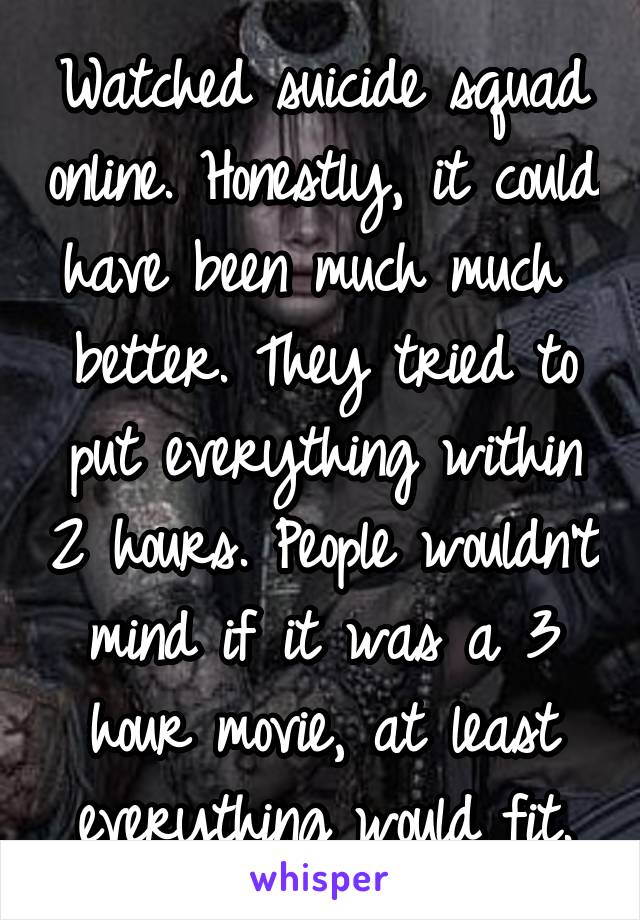 Watched suicide squad online. Honestly, it could have been much much  better. They tried to put everything within 2 hours. People wouldn't mind if it was a 3 hour movie, at least everything would fit.