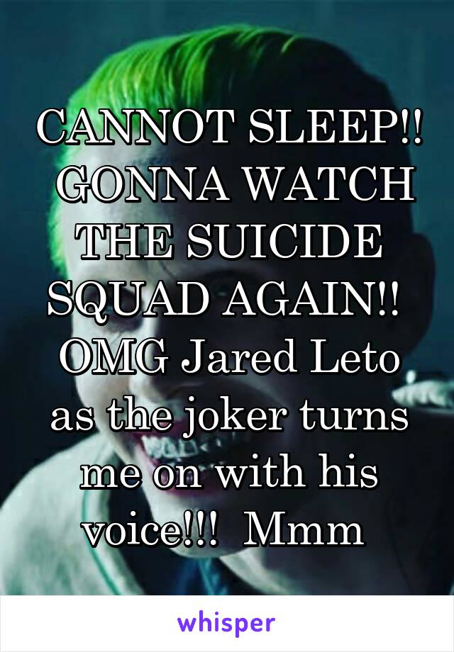 CANNOT SLEEP!!  GONNA WATCH THE SUICIDE SQUAD AGAIN!!  OMG Jared Leto as the joker turns me on with his voice!!!  Mmm 