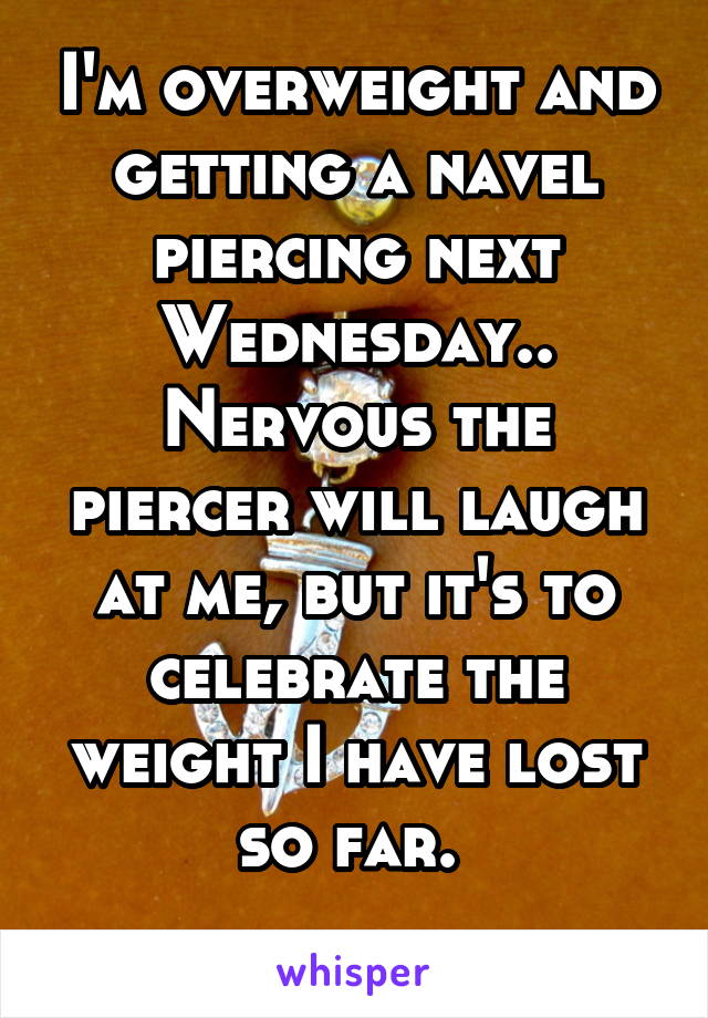 I'm overweight and getting a navel piercing next Wednesday..
Nervous the piercer will laugh at me, but it's to celebrate the weight I have lost so far. 
