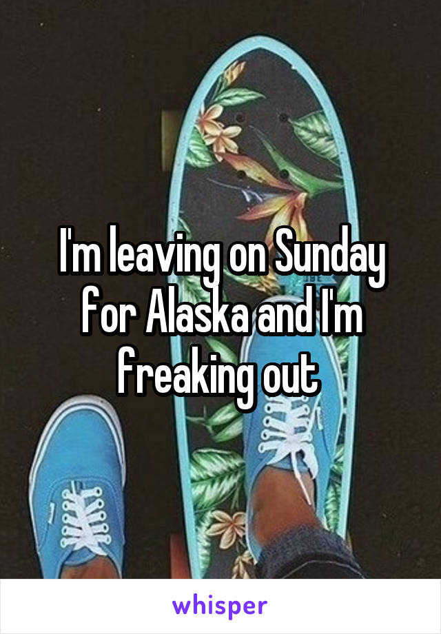 I'm leaving on Sunday for Alaska and I'm freaking out 